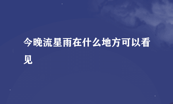 今晚流星雨在什么地方可以看见