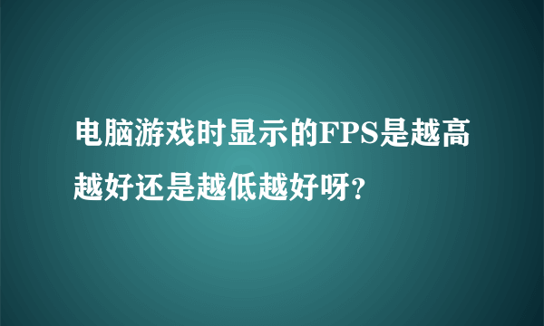 电脑游戏时显示的FPS是越高越好还是越低越好呀？