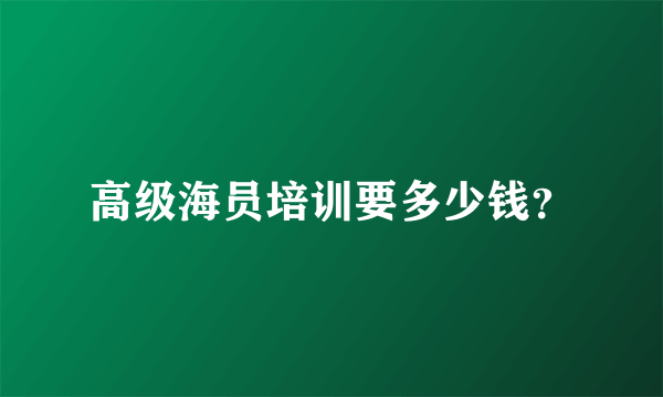 高级海员培训要多少钱？