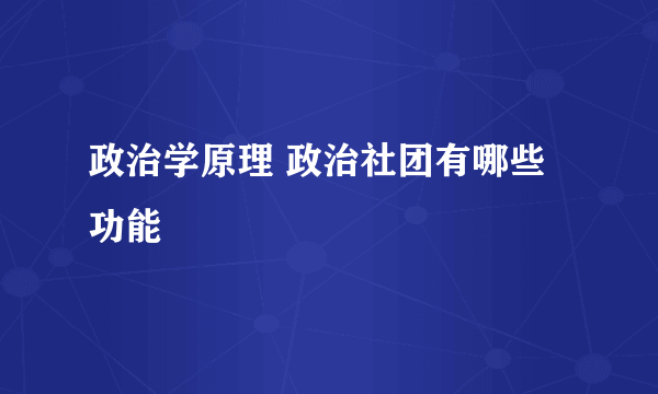 政治学原理 政治社团有哪些功能