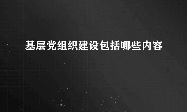 基层党组织建设包括哪些内容