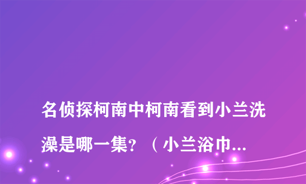 
名侦探柯南中柯南看到小兰洗澡是哪一集？（小兰浴巾脱落时）

