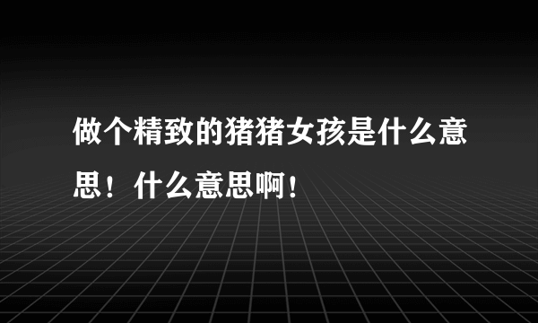 做个精致的猪猪女孩是什么意思！什么意思啊！