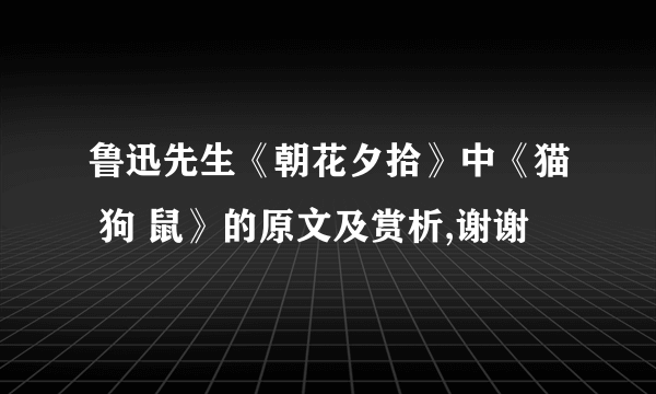 鲁迅先生《朝花夕拾》中《猫 狗 鼠》的原文及赏析,谢谢