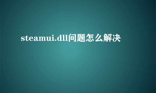 steamui.dll问题怎么解决