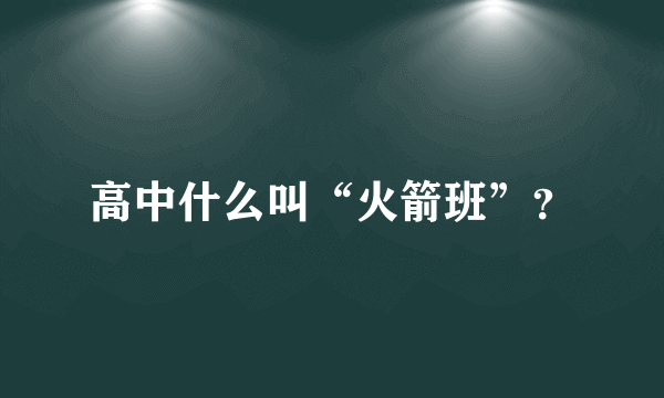 高中什么叫“火箭班”？