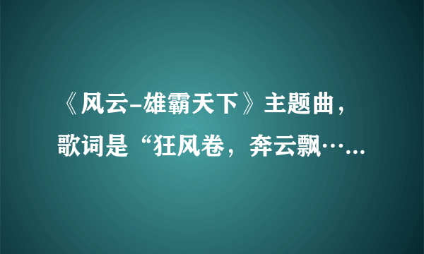 《风云-雄霸天下》主题曲，歌词是“狂风卷，奔云飘……”，求歌名啊，我自己下载