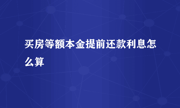 买房等额本金提前还款利息怎么算