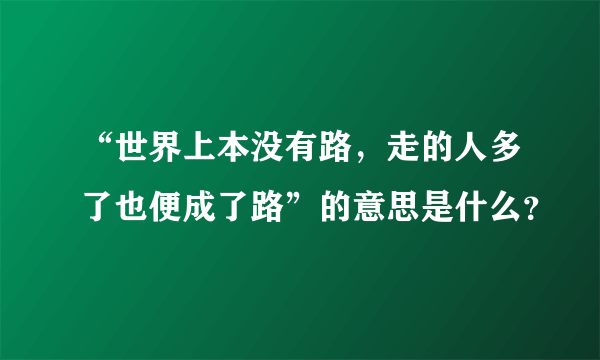 “世界上本没有路，走的人多了也便成了路”的意思是什么？