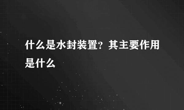 什么是水封装置？其主要作用是什么