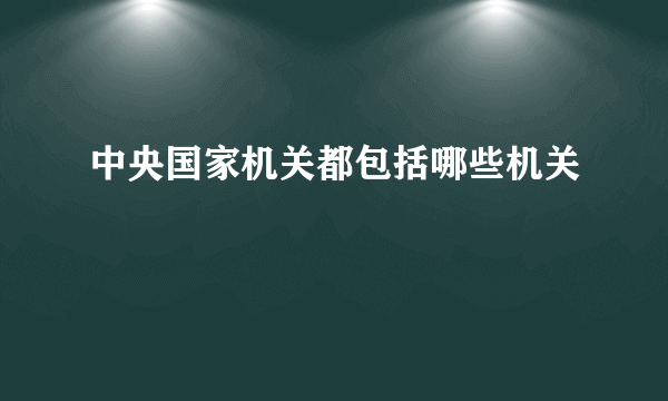 中央国家机关都包括哪些机关