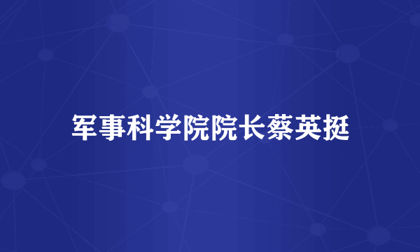 军事科学院院长蔡英挺