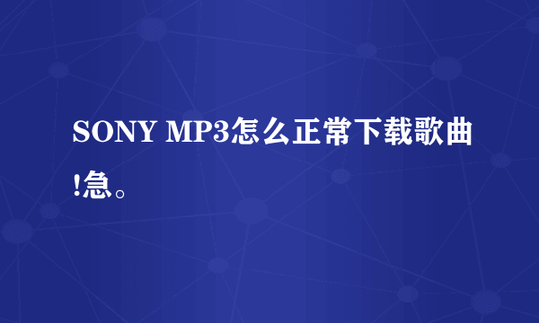 SONY MP3怎么正常下载歌曲!急。