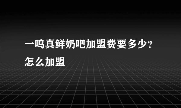 一鸣真鲜奶吧加盟费要多少？怎么加盟