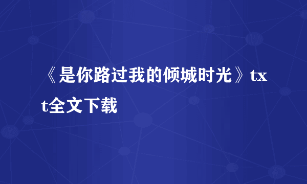 《是你路过我的倾城时光》txt全文下载