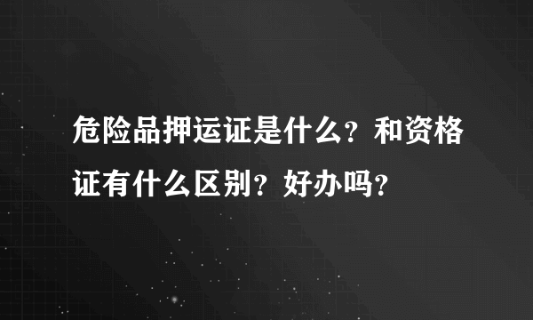 危险品押运证是什么？和资格证有什么区别？好办吗？