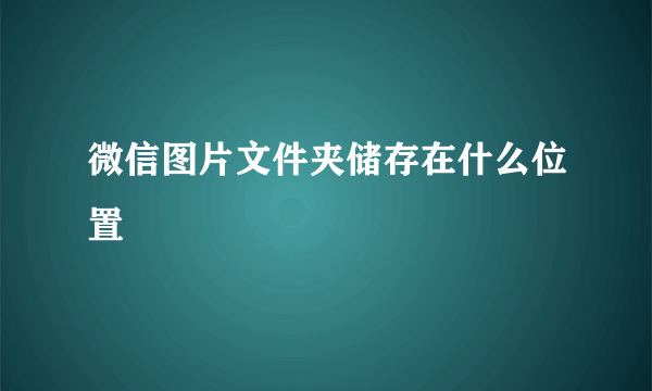 微信图片文件夹储存在什么位置