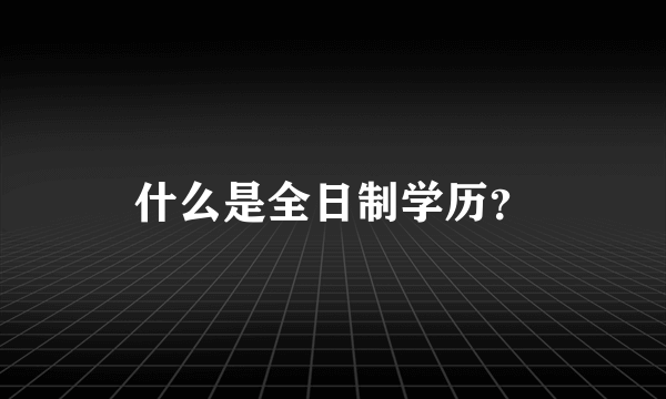 什么是全日制学历？