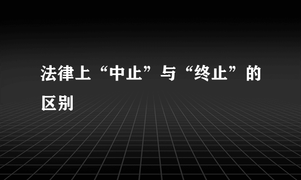 法律上“中止”与“终止”的区别