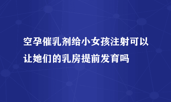 空孕催乳剂给小女孩注射可以让她们的乳房提前发育吗