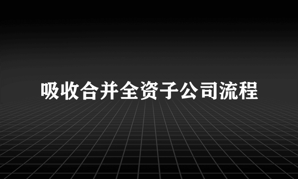 吸收合并全资子公司流程