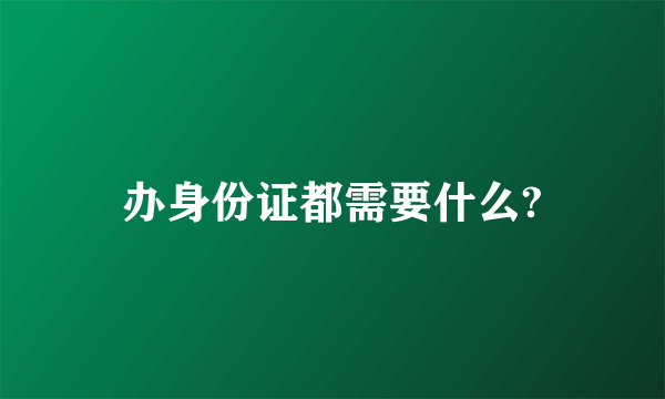 办身份证都需要什么?