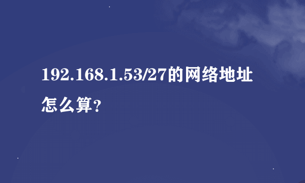 192.168.1.53/27的网络地址怎么算？