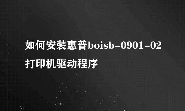 如何安装惠普boisb-0901-02打印机驱动程序