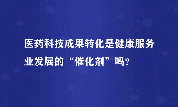 医药科技成果转化是健康服务业发展的“催化剂”吗？