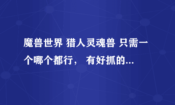 魔兽世界 猎人灵魂兽 只需一个哪个都行， 有好抓的灵魂兽吗哪个都行 给点方法 谢谢谢了，大神帮忙啊