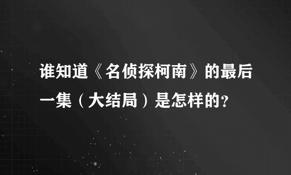 谁知道《名侦探柯南》的最后一集（大结局）是怎样的？