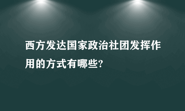 西方发达国家政治社团发挥作用的方式有哪些?