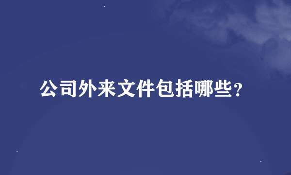 公司外来文件包括哪些？