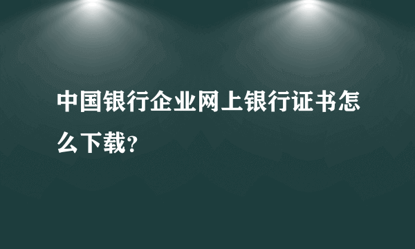 中国银行企业网上银行证书怎么下载？