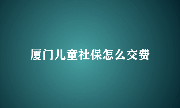 厦门儿童社保怎么交费