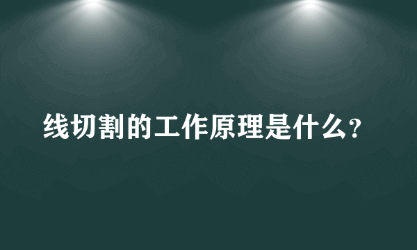 线切割的工作原理是什么？