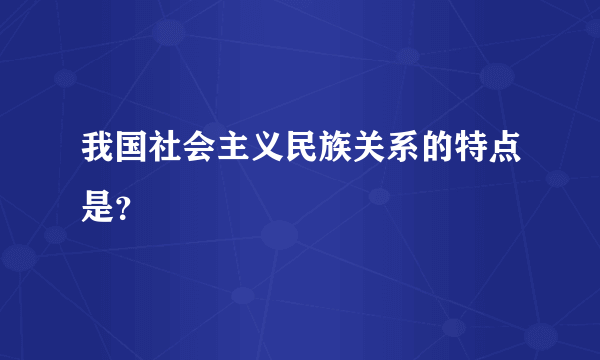 我国社会主义民族关系的特点是？