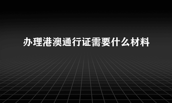 办理港澳通行证需要什么材料