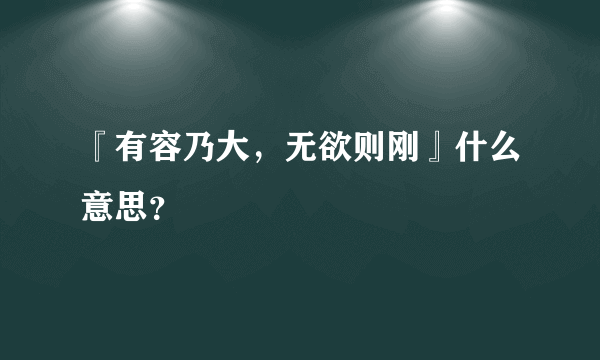 『有容乃大，无欲则刚』什么意思？