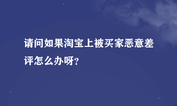 请问如果淘宝上被买家恶意差评怎么办呀？