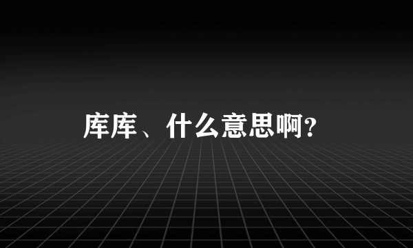 库库、什么意思啊？