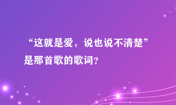 “这就是爱，说也说不清楚”是那首歌的歌词？