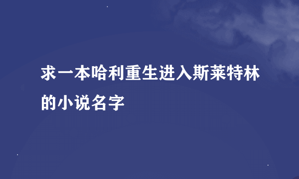 求一本哈利重生进入斯莱特林的小说名字