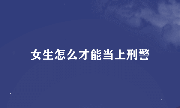 女生怎么才能当上刑警