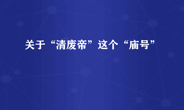 关于“清废帝”这个“庙号”