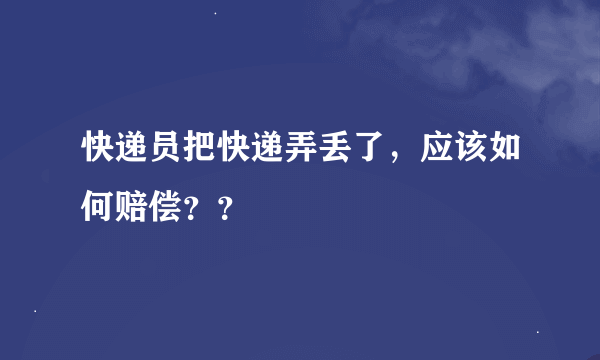 快递员把快递弄丢了，应该如何赔偿？？