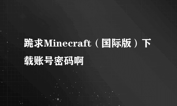 跪求Minecraft（国际版）下载账号密码啊