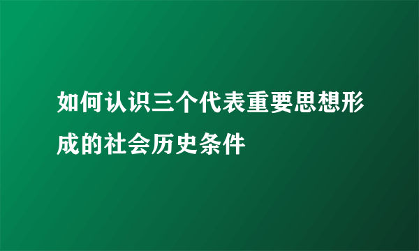 如何认识三个代表重要思想形成的社会历史条件