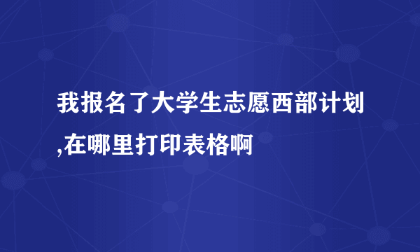 我报名了大学生志愿西部计划,在哪里打印表格啊