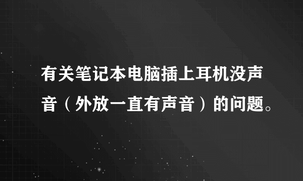 有关笔记本电脑插上耳机没声音（外放一直有声音）的问题。